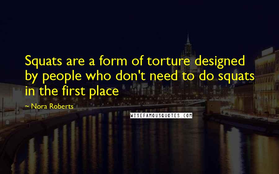 Nora Roberts Quotes: Squats are a form of torture designed by people who don't need to do squats in the first place