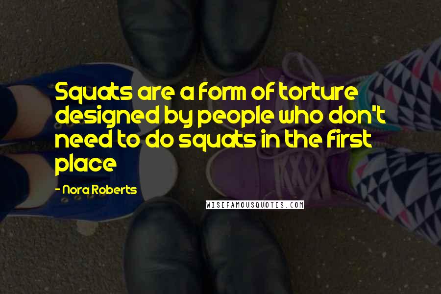 Nora Roberts Quotes: Squats are a form of torture designed by people who don't need to do squats in the first place