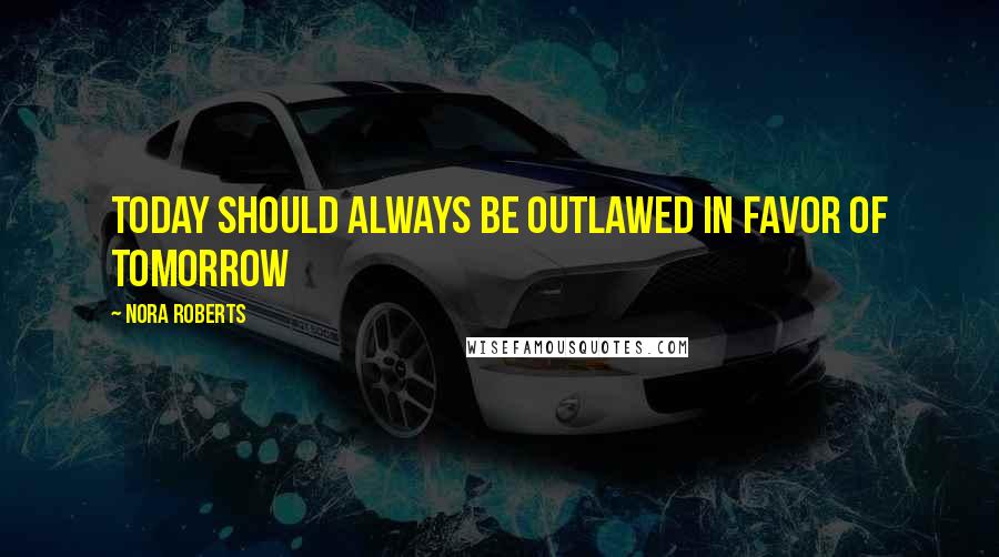 Nora Roberts Quotes: Today should always be outlawed in favor of tomorrow