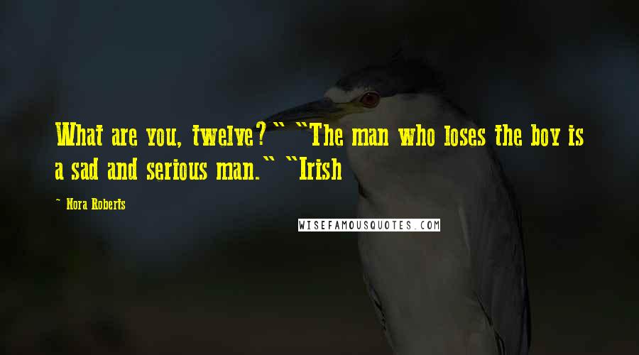 Nora Roberts Quotes: What are you, twelve?" "The man who loses the boy is a sad and serious man." "Irish