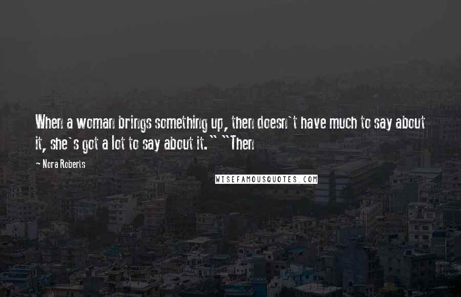 Nora Roberts Quotes: When a woman brings something up, then doesn't have much to say about it, she's got a lot to say about it." "Then