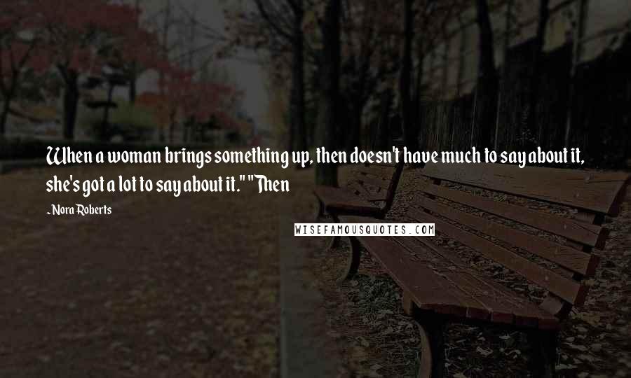 Nora Roberts Quotes: When a woman brings something up, then doesn't have much to say about it, she's got a lot to say about it." "Then