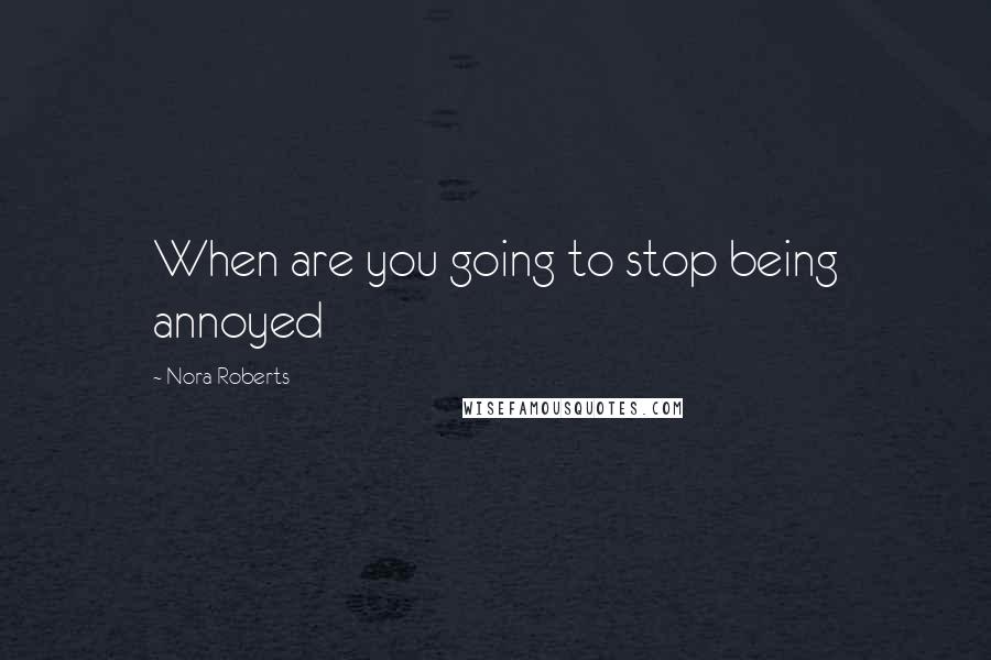 Nora Roberts Quotes: When are you going to stop being annoyed