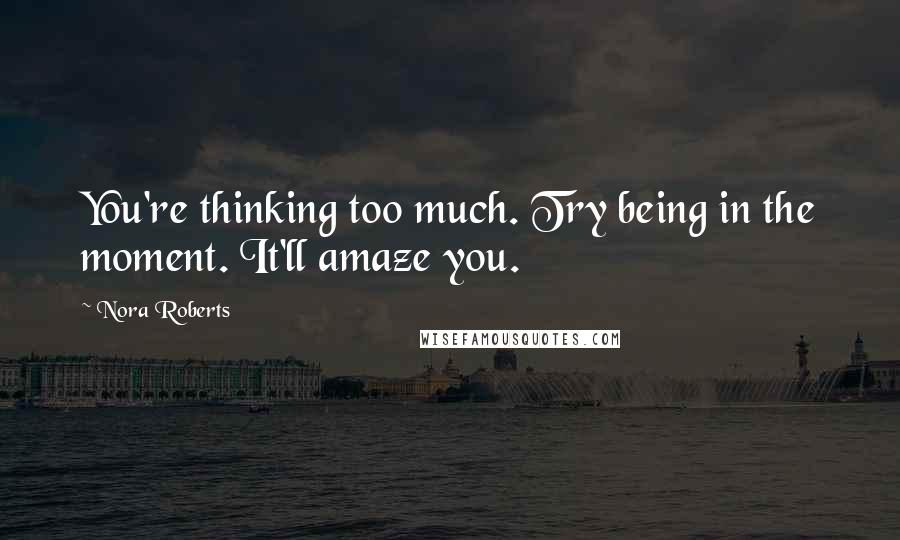 Nora Roberts Quotes: You're thinking too much. Try being in the moment. It'll amaze you.