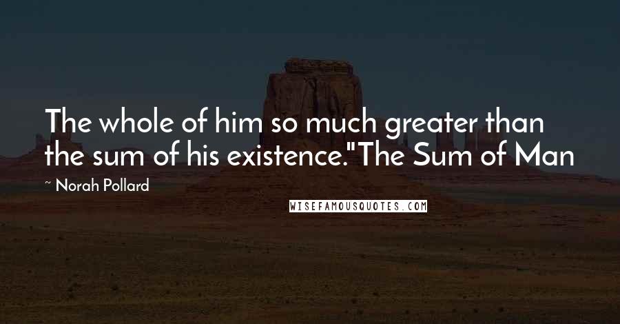 Norah Pollard Quotes: The whole of him so much greater than the sum of his existence."The Sum of Man