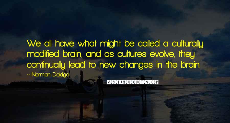 Norman Doidge Quotes: We all have what might be called a culturally modified brain, and as cultures evolve, they continually lead to new changes in the brain.