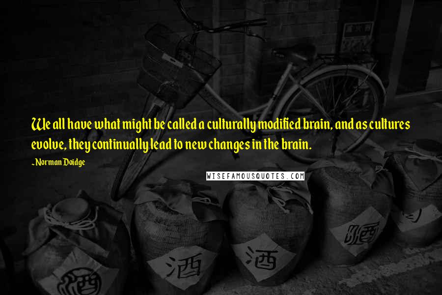 Norman Doidge Quotes: We all have what might be called a culturally modified brain, and as cultures evolve, they continually lead to new changes in the brain.