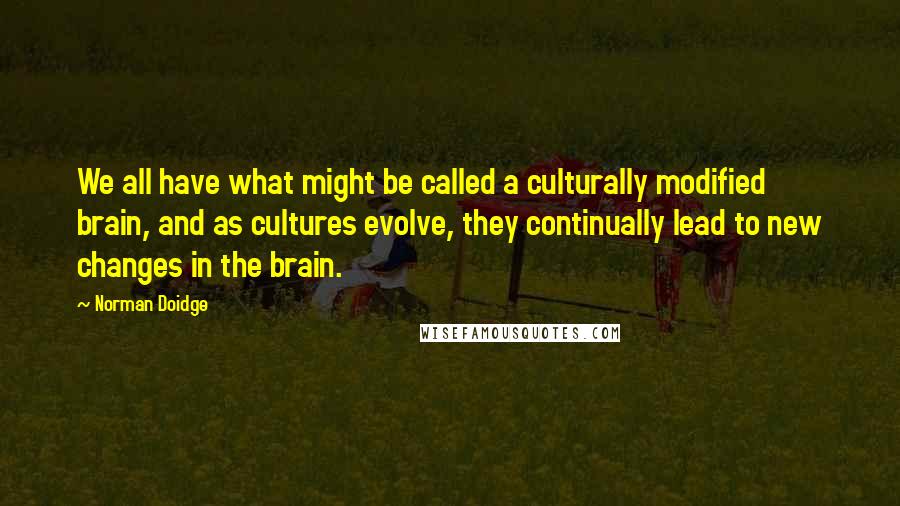 Norman Doidge Quotes: We all have what might be called a culturally modified brain, and as cultures evolve, they continually lead to new changes in the brain.