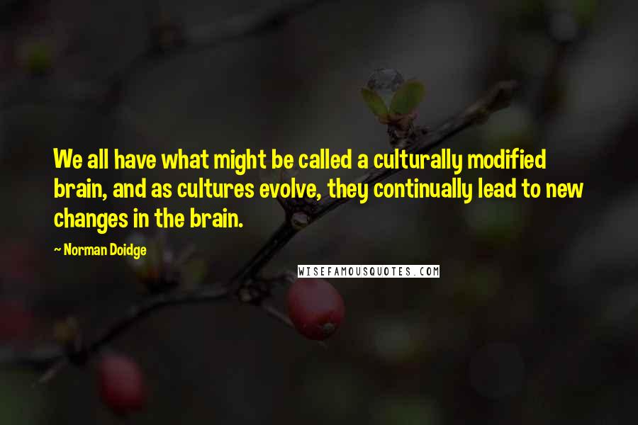 Norman Doidge Quotes: We all have what might be called a culturally modified brain, and as cultures evolve, they continually lead to new changes in the brain.