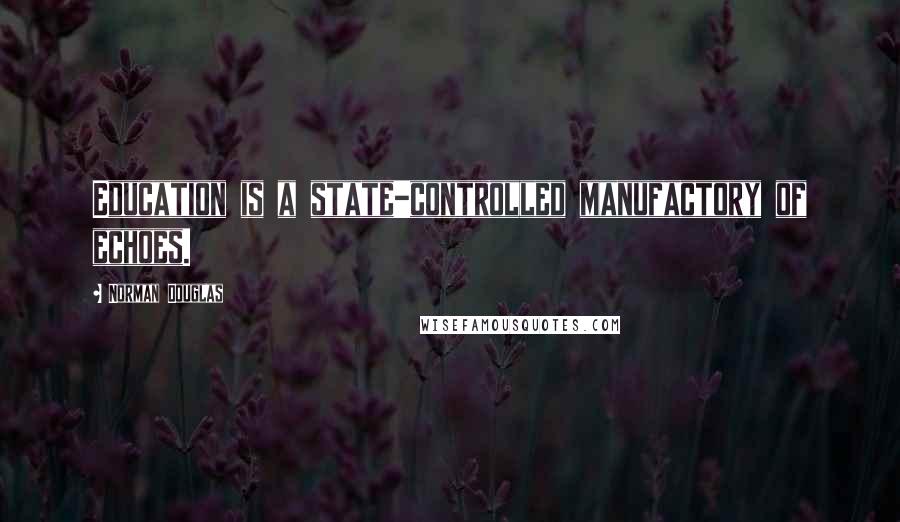 Norman Douglas Quotes: Education is a state-controlled manufactory of echoes.