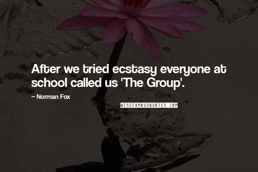 Norman Fox Quotes: After we tried ecstasy everyone at school called us 'The Group'.