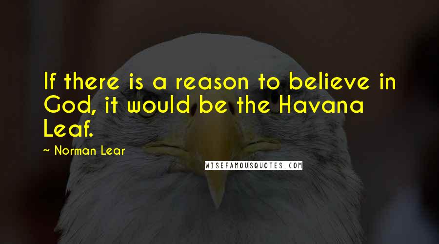 Norman Lear Quotes: If there is a reason to believe in God, it would be the Havana Leaf.