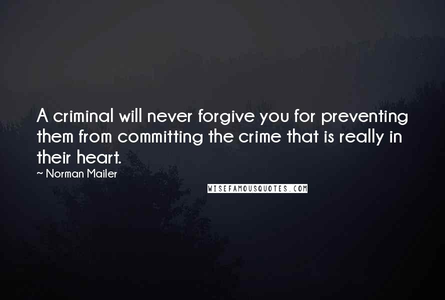 Norman Mailer Quotes: A criminal will never forgive you for preventing them from committing the crime that is really in their heart.