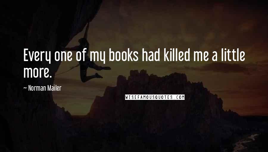 Norman Mailer Quotes: Every one of my books had killed me a little more.