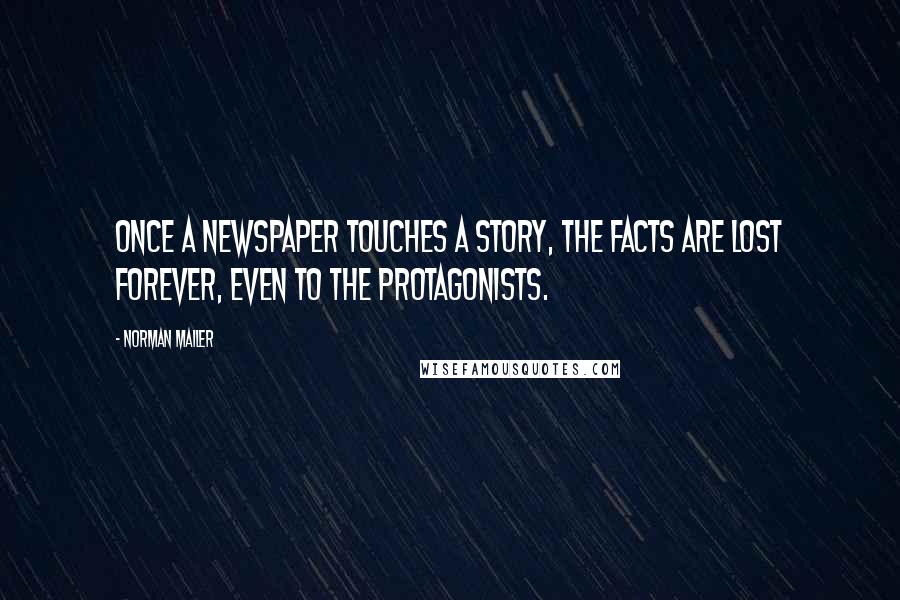 Norman Mailer Quotes: Once a newspaper touches a story, the facts are lost forever, even to the protagonists.