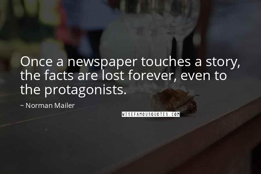 Norman Mailer Quotes: Once a newspaper touches a story, the facts are lost forever, even to the protagonists.