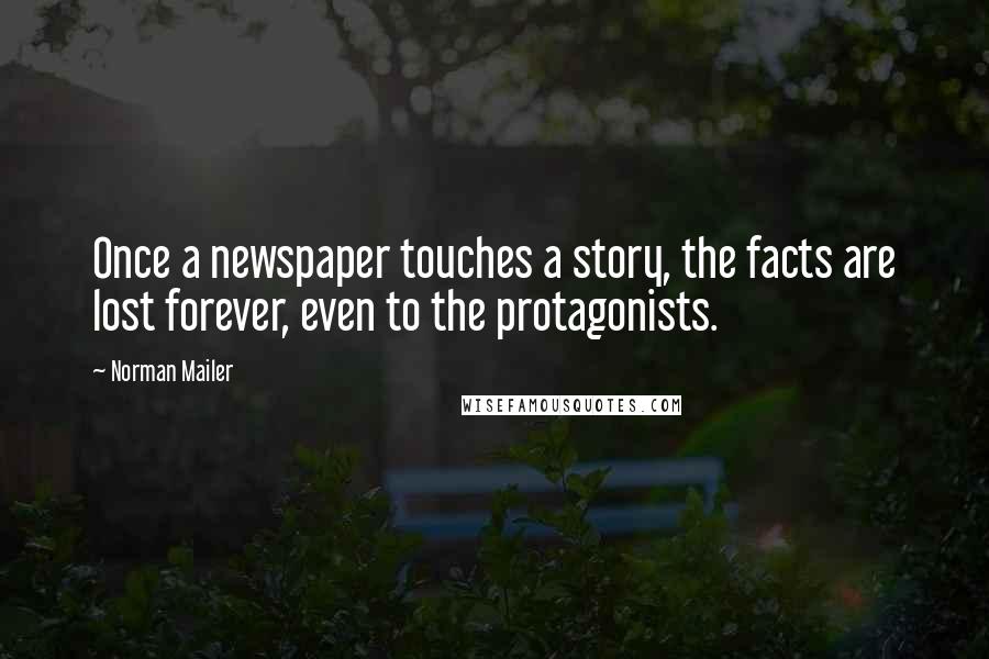 Norman Mailer Quotes: Once a newspaper touches a story, the facts are lost forever, even to the protagonists.