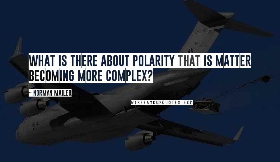 Norman Mailer Quotes: What is there about polarity that is matter becoming more complex?