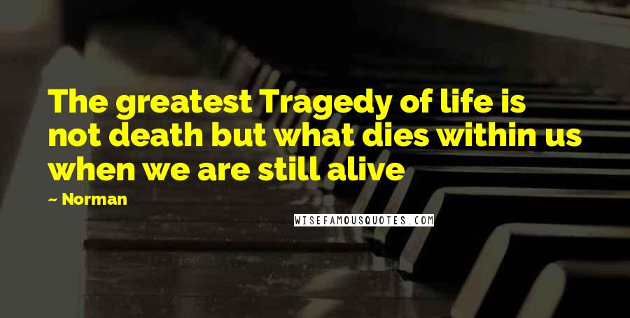 Norman Quotes: The greatest Tragedy of life is not death but what dies within us when we are still alive