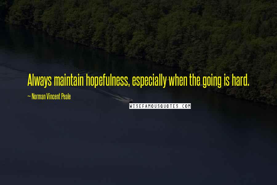 Norman Vincent Peale Quotes: Always maintain hopefulness, especially when the going is hard.