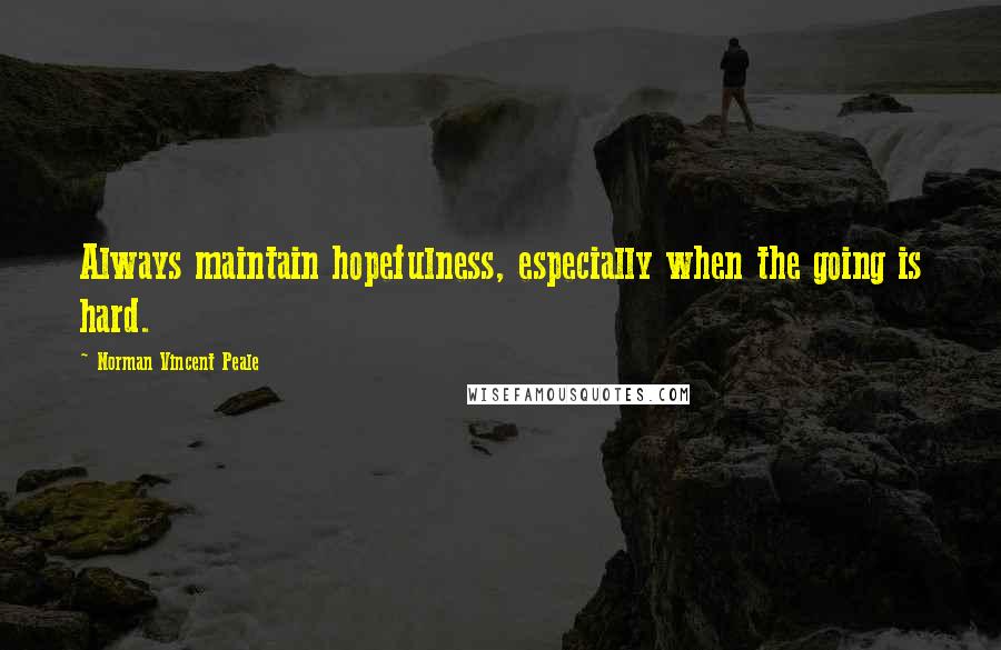 Norman Vincent Peale Quotes: Always maintain hopefulness, especially when the going is hard.