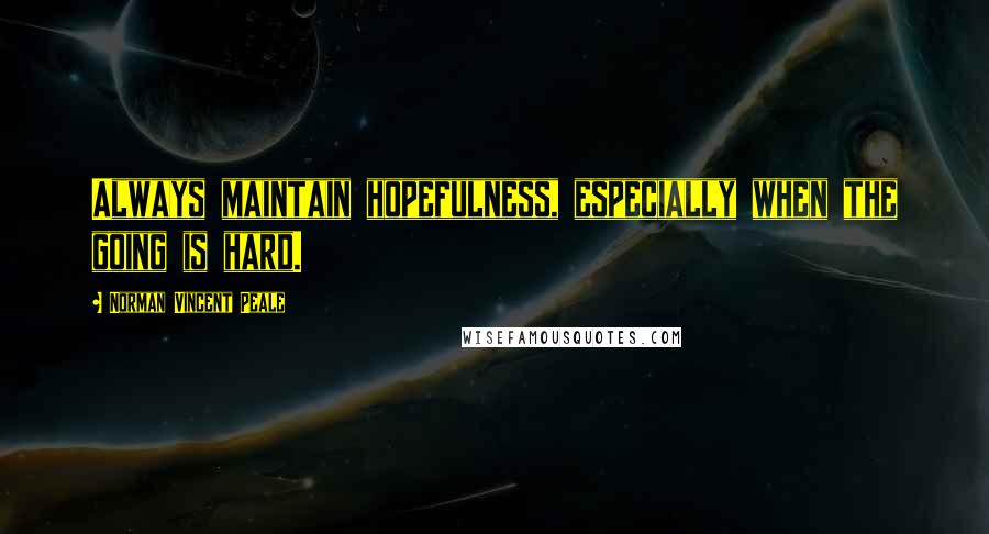 Norman Vincent Peale Quotes: Always maintain hopefulness, especially when the going is hard.