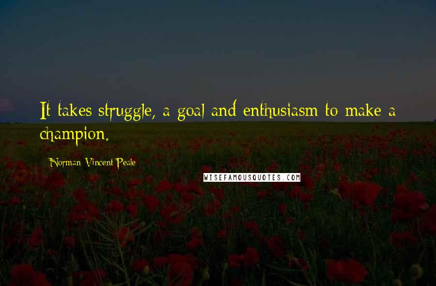 Norman Vincent Peale Quotes: It takes struggle, a goal and enthusiasm to make a champion.