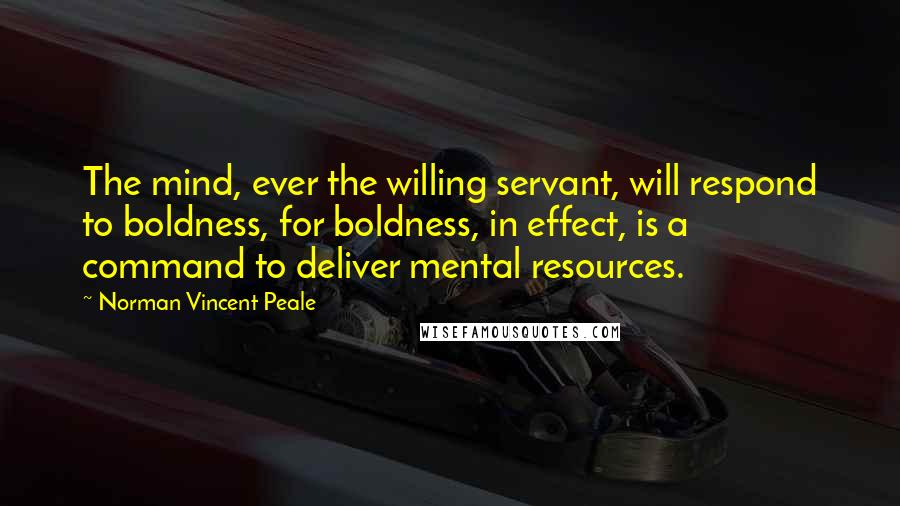 Norman Vincent Peale Quotes: The mind, ever the willing servant, will respond to boldness, for boldness, in effect, is a command to deliver mental resources.