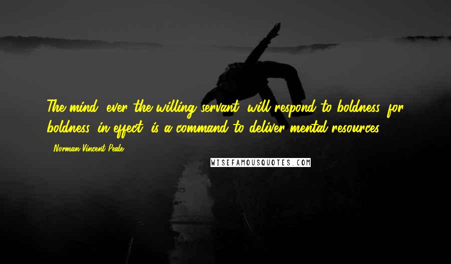 Norman Vincent Peale Quotes: The mind, ever the willing servant, will respond to boldness, for boldness, in effect, is a command to deliver mental resources.