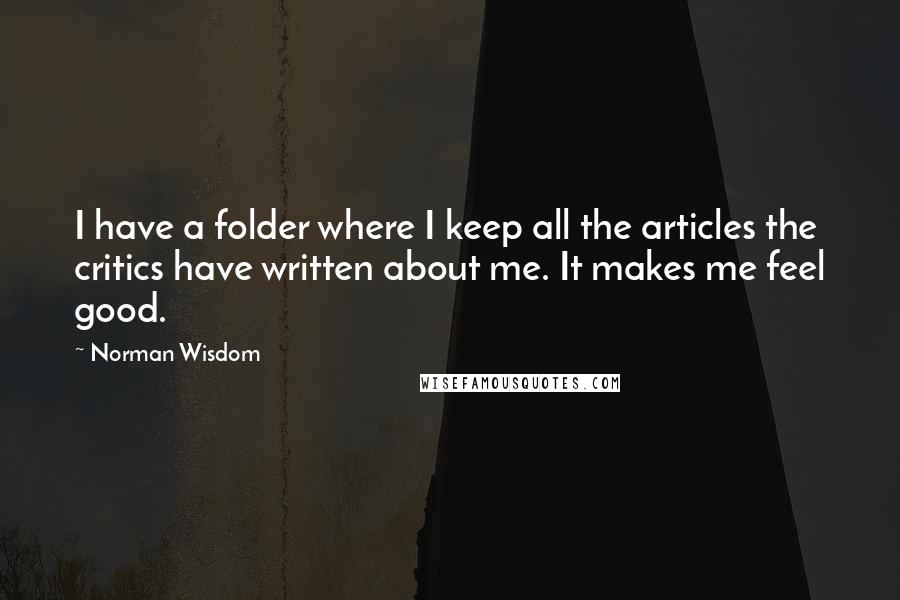 Norman Wisdom Quotes: I have a folder where I keep all the articles the critics have written about me. It makes me feel good.