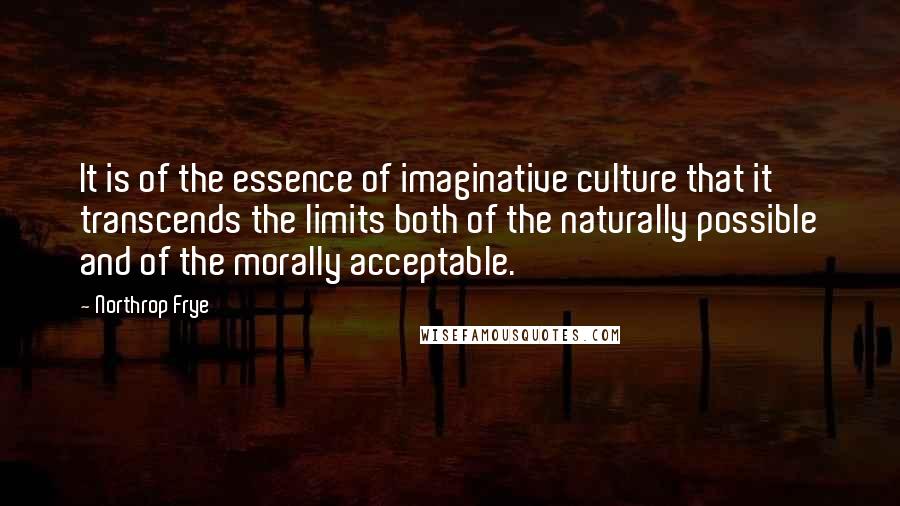 Northrop Frye Quotes: It is of the essence of imaginative culture that it transcends the limits both of the naturally possible and of the morally acceptable.