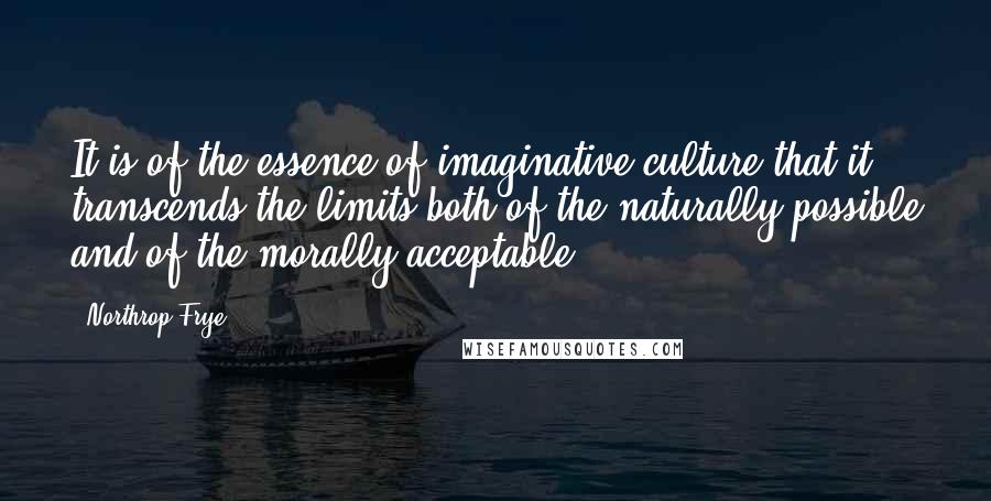 Northrop Frye Quotes: It is of the essence of imaginative culture that it transcends the limits both of the naturally possible and of the morally acceptable.