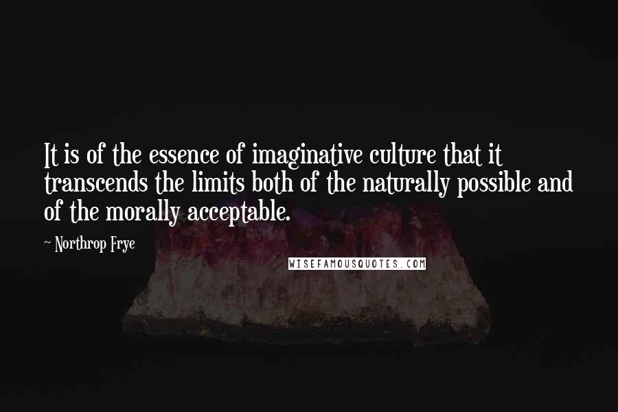 Northrop Frye Quotes: It is of the essence of imaginative culture that it transcends the limits both of the naturally possible and of the morally acceptable.