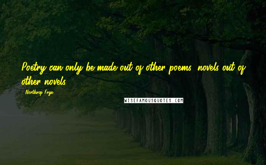 Northrop Frye Quotes: Poetry can only be made out of other poems; novels out of other novels.