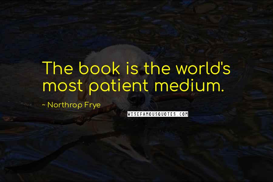 Northrop Frye Quotes: The book is the world's most patient medium.