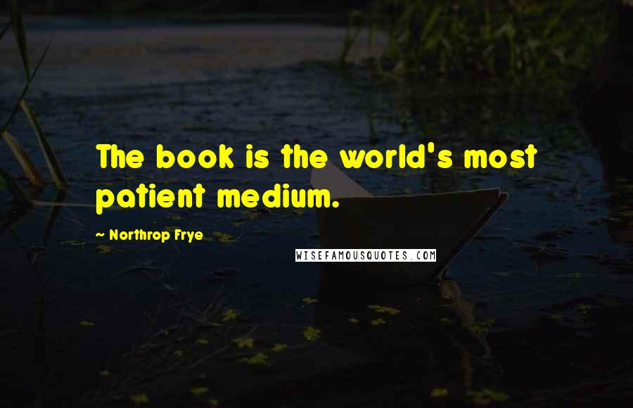 Northrop Frye Quotes: The book is the world's most patient medium.