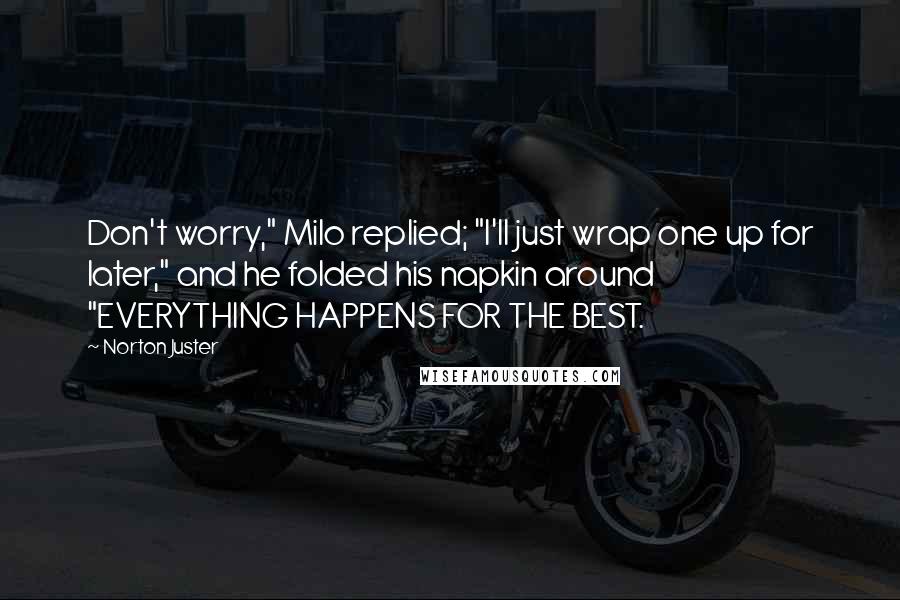 Norton Juster Quotes: Don't worry," Milo replied; "I'll just wrap one up for later," and he folded his napkin around "EVERYTHING HAPPENS FOR THE BEST.