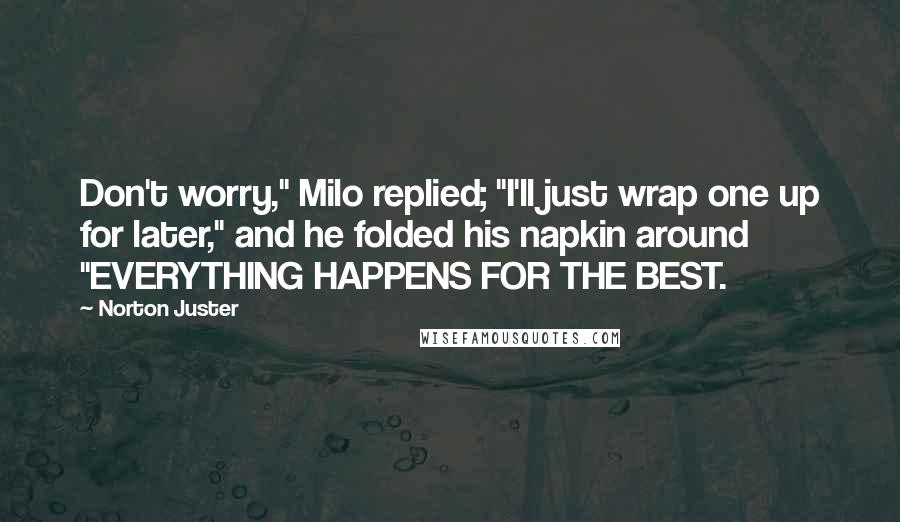 Norton Juster Quotes: Don't worry," Milo replied; "I'll just wrap one up for later," and he folded his napkin around "EVERYTHING HAPPENS FOR THE BEST.