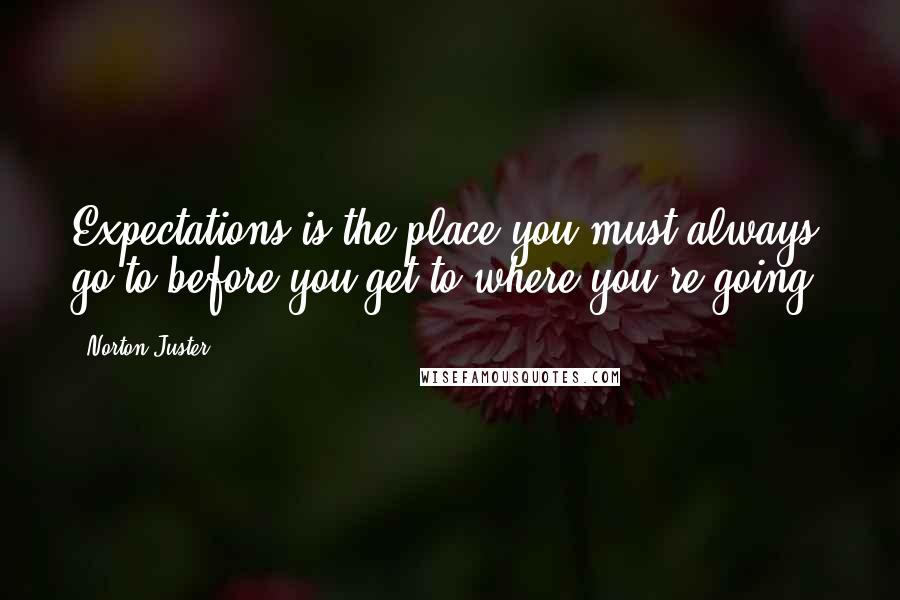 Norton Juster Quotes: Expectations is the place you must always go to before you get to where you're going.