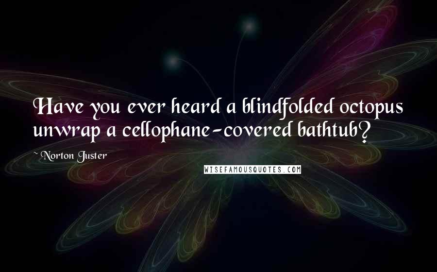 Norton Juster Quotes: Have you ever heard a blindfolded octopus unwrap a cellophane-covered bathtub?