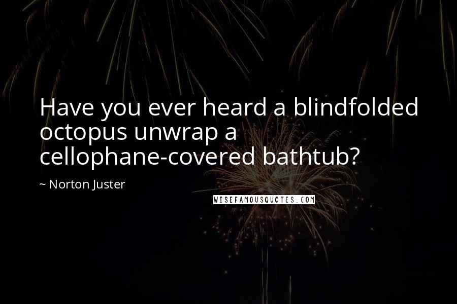 Norton Juster Quotes: Have you ever heard a blindfolded octopus unwrap a cellophane-covered bathtub?