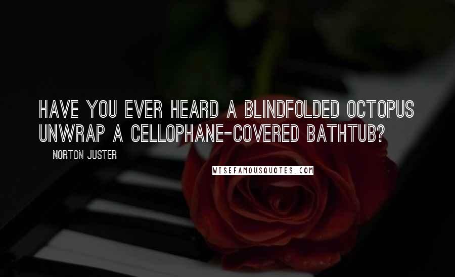 Norton Juster Quotes: Have you ever heard a blindfolded octopus unwrap a cellophane-covered bathtub?