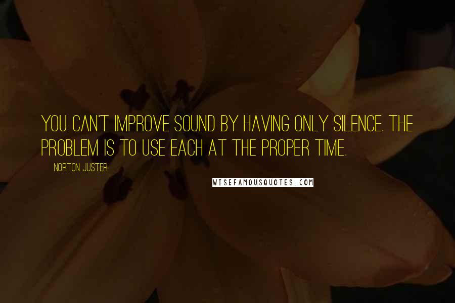 Norton Juster Quotes: You can't improve sound by having only silence. The problem is to use each at the proper time.