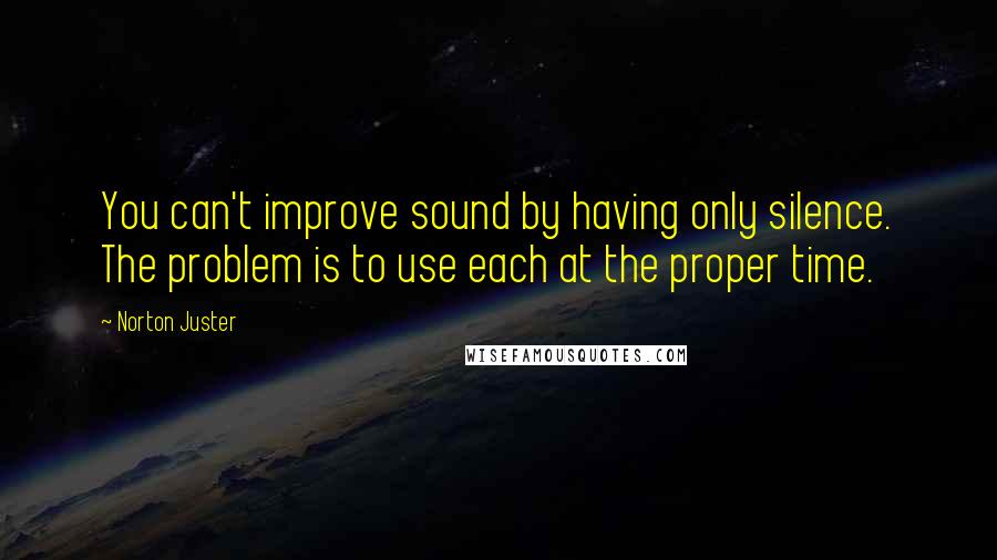 Norton Juster Quotes: You can't improve sound by having only silence. The problem is to use each at the proper time.