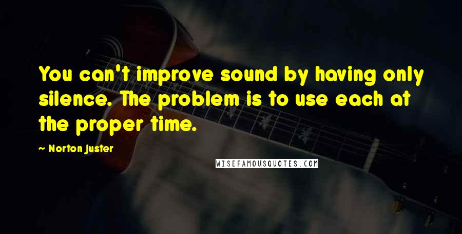 Norton Juster Quotes: You can't improve sound by having only silence. The problem is to use each at the proper time.