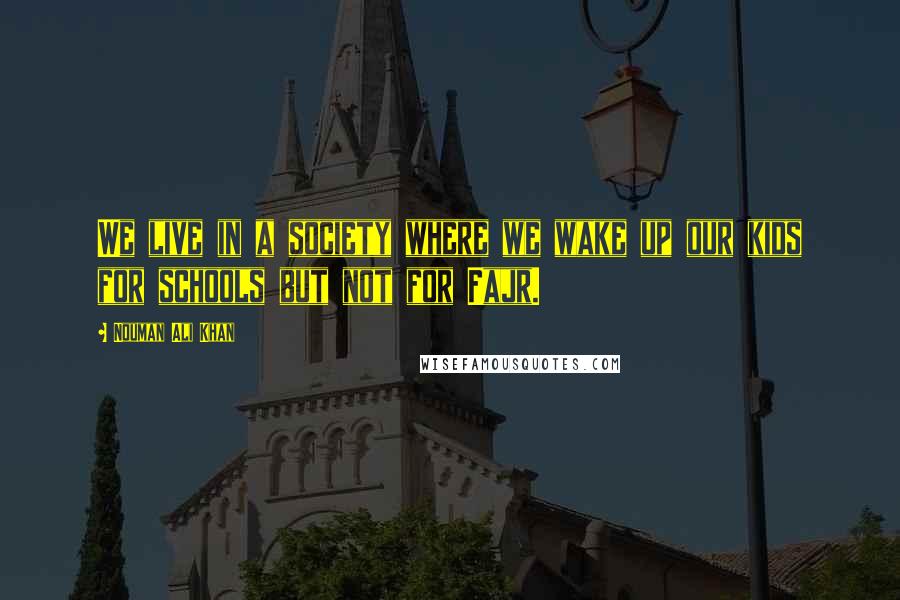 Nouman Ali Khan Quotes: We live in a society where we wake up our kids for schools but not for Fajr.