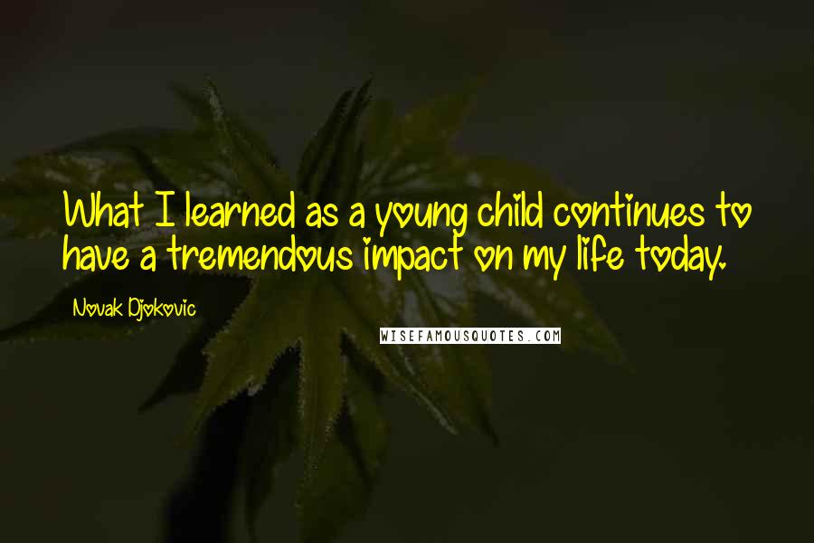 Novak Djokovic Quotes: What I learned as a young child continues to have a tremendous impact on my life today.