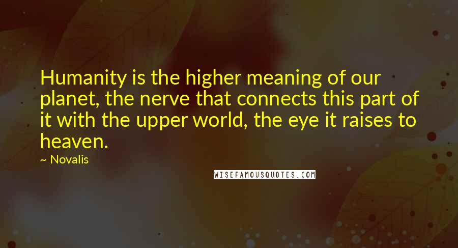 Novalis Quotes: Humanity is the higher meaning of our planet, the nerve that connects this part of it with the upper world, the eye it raises to heaven.