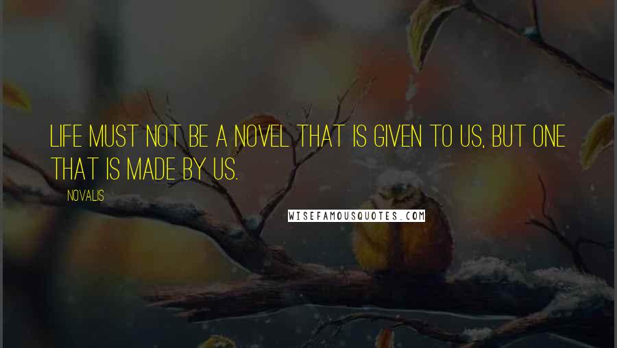 Novalis Quotes: Life must not be a novel that is given to us, but one that is made by us.