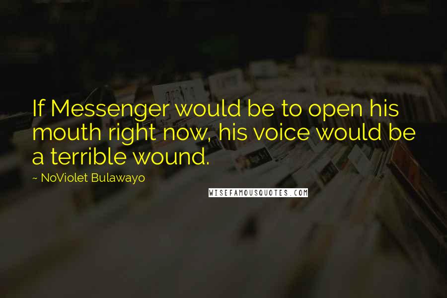 NoViolet Bulawayo Quotes: If Messenger would be to open his mouth right now, his voice would be a terrible wound.